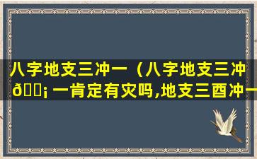 八字地支三冲一（八字地支三冲 🐡 一肯定有灾吗,地支三酉冲一卯如何化解么）